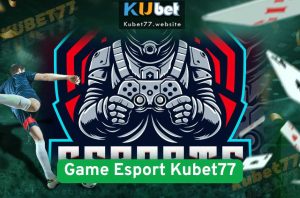 Game Esport Kubet77 – Chơi Game Kiếm Tiền Thật Thời 4.0